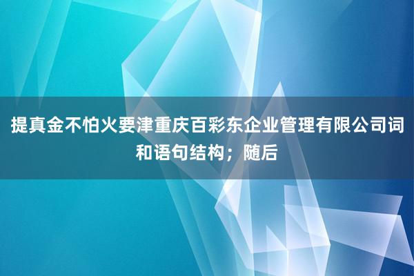 提真金不怕火要津重庆百彩东企业管理有限公司词和语句结构;随后