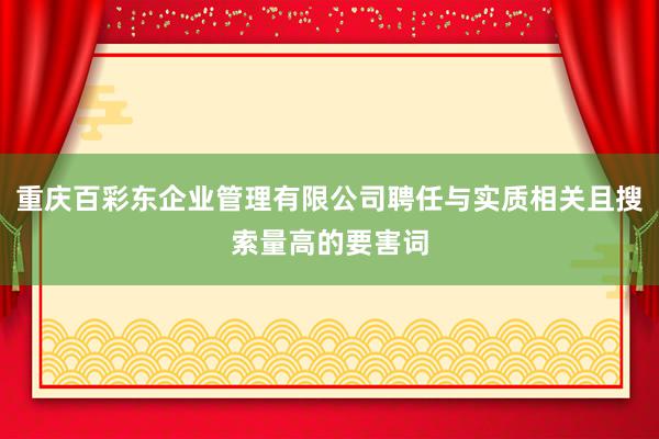 重庆百彩东企业管理有限公司聘任与实质相关且搜索量高的要害词