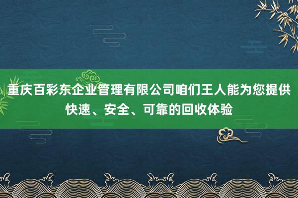 重庆百彩东企业管理有限公司咱们王人能为您提供快速、安全、可靠的回收体验