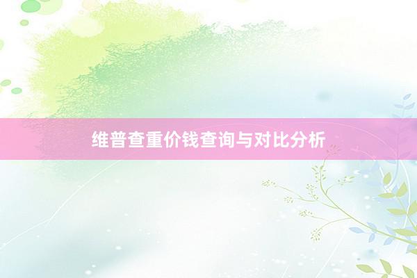 维普查重价钱查询与对比分析