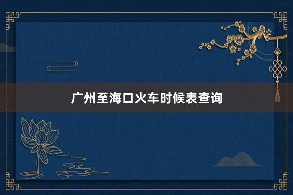 广州至海口火车时候表查询