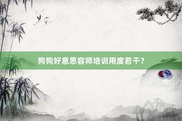 狗狗好意思容师培训用度若干？