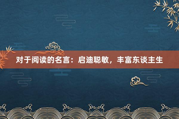对于阅读的名言：启迪聪敏，丰富东谈主生