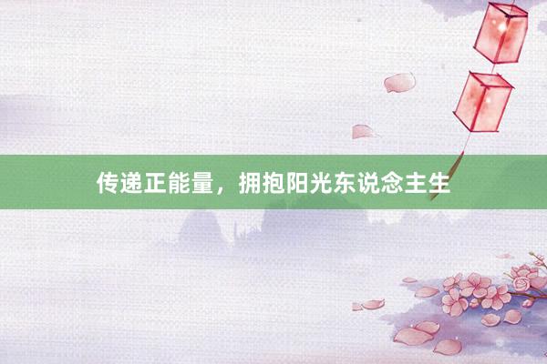 传递正能量，拥抱阳光东说念主生